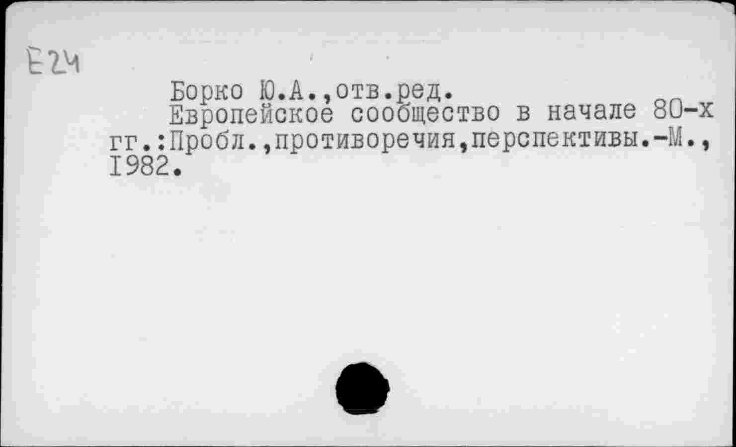 ﻿Борко Ю.А.,отв.ред.
Европейское сообщество в начале 8О-х гг.:Пробл.,противоречия,перспективы.-М., 1982.